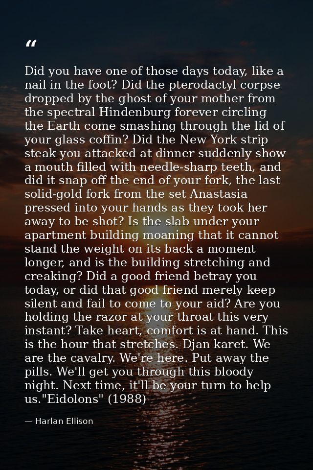 Did you have one of those days today, like a nail in the foot? Did the pterodactyl corpse dropped by the ghost of your m — Harlan Ellison