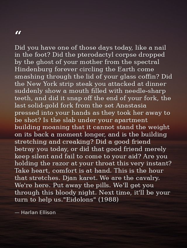 Did you have one of those days today, like a nail in the foot? Did the pterodactyl corpse dropped by the ghost of your m — Harlan Ellison