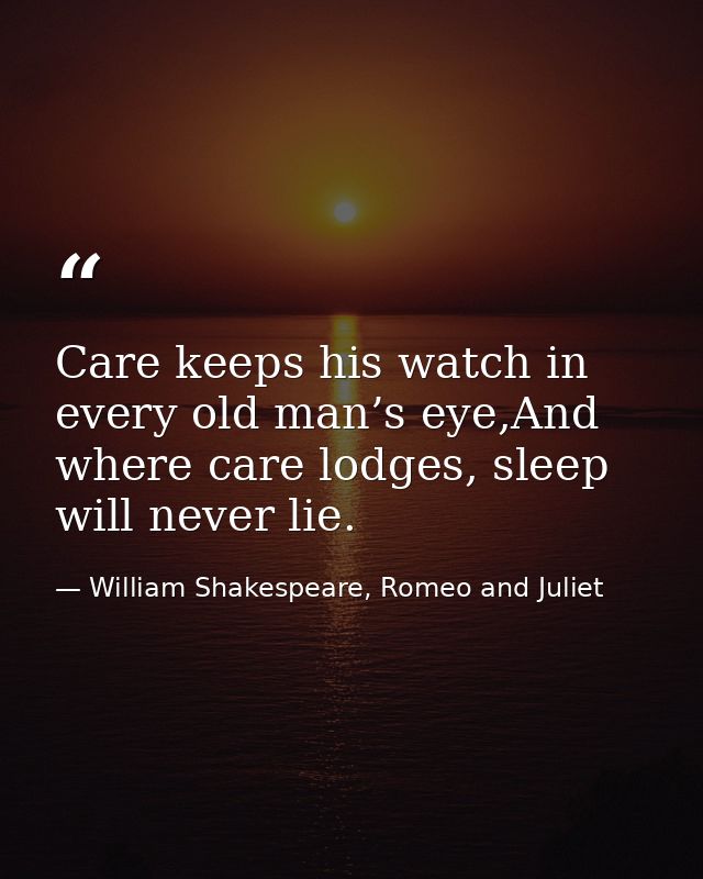 Care keeps his watch in every old man’s eye,And where care lodges, sleep will never lie. — William Shakespeare, Romeo and Juliet