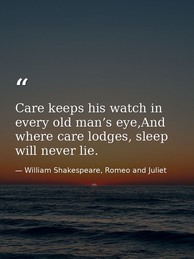Care keeps his watch in every old man’s eye,And where care lodges, sleep will never lie. — William Shakespeare, Romeo and Juliet