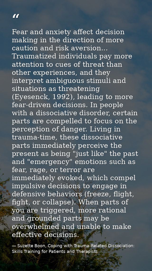 Fear and anxiety affect decision making in the direction of more caution and risk aversion... Traumatized individuals pa — Suzette Boon, Coping with Trauma-Related Dissociation: Skills Training for Patients and Therapists
