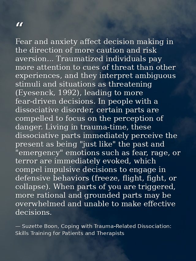 Fear and anxiety affect decision making in the direction of more caution and risk aversion... Traumatized individuals pa — Suzette Boon, Coping with Trauma-Related Dissociation: Skills Training for Patients and Therapists