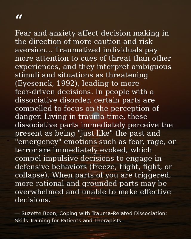 Fear and anxiety affect decision making in the direction of more caution and risk aversion... Traumatized individuals pa — Suzette Boon, Coping with Trauma-Related Dissociation: Skills Training for Patients and Therapists