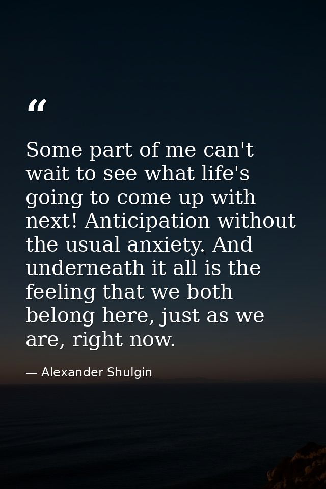 Some part of me can't wait to see what life's going to come up with next! Anticipation without the usual anxiety. And un — Alexander Shulgin