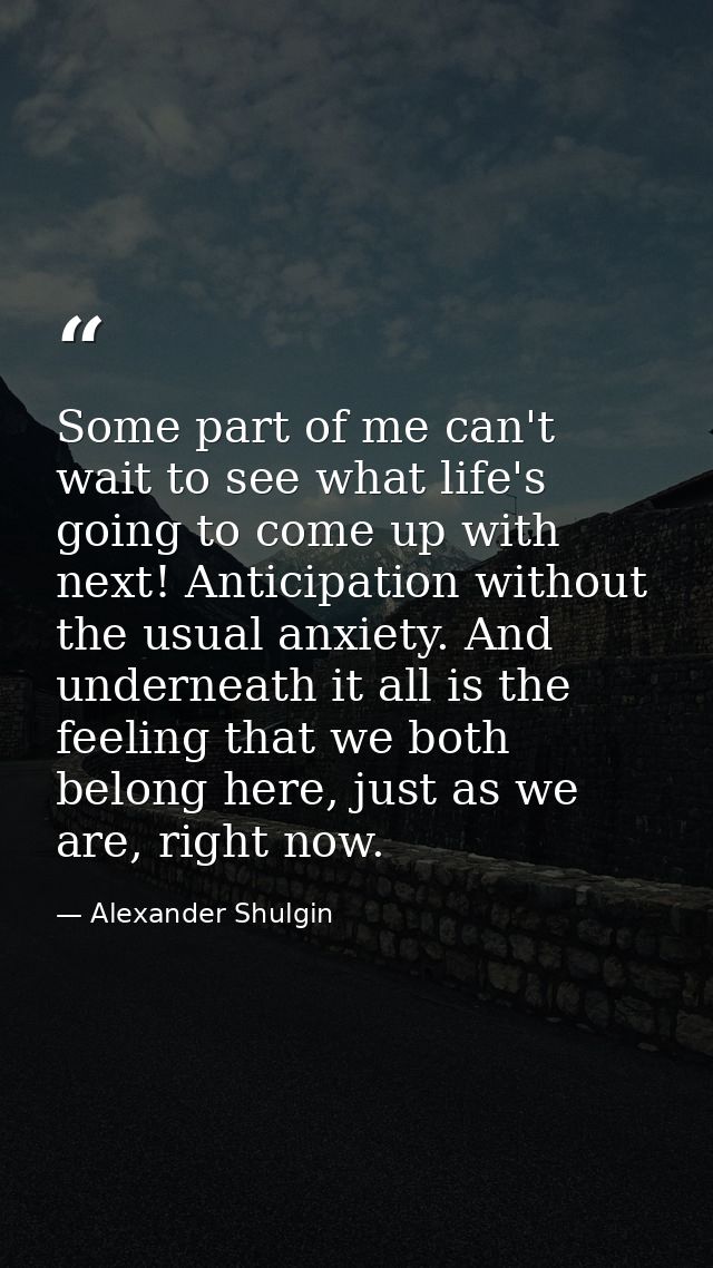 Some part of me can't wait to see what life's going to come up with next! Anticipation without the usual anxiety. And un — Alexander Shulgin