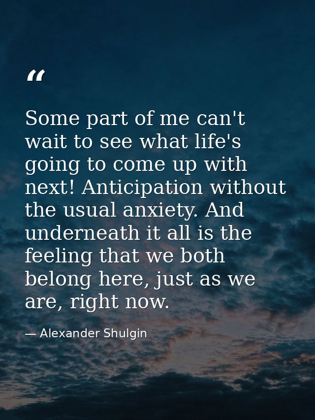 Some part of me can't wait to see what life's going to come up with next! Anticipation without the usual anxiety. And un — Alexander Shulgin