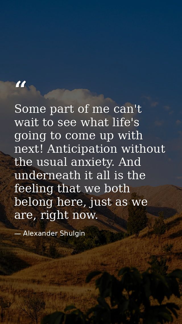 Some part of me can't wait to see what life's going to come up with next! Anticipation without the usual anxiety. And un — Alexander Shulgin