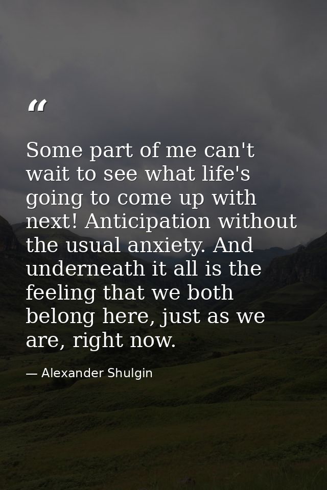 Some part of me can't wait to see what life's going to come up with next! Anticipation without the usual anxiety. And un — Alexander Shulgin