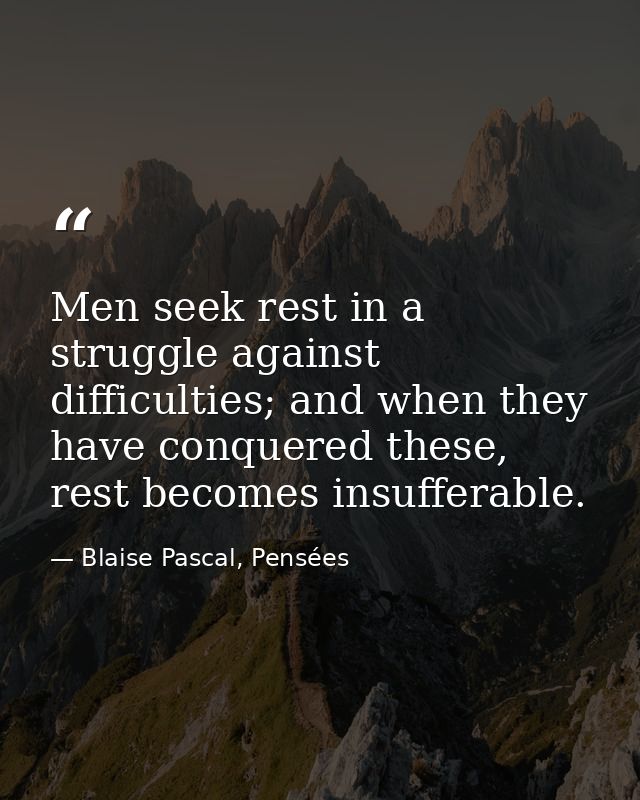 Men seek rest in a struggle against difficulties; and when they have conquered these, rest becomes insufferable. — Blaise Pascal, Pensées