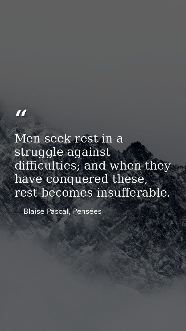 Men seek rest in a struggle against difficulties; and when they have conquered these, rest becomes insufferable. — Blaise Pascal, Pensées