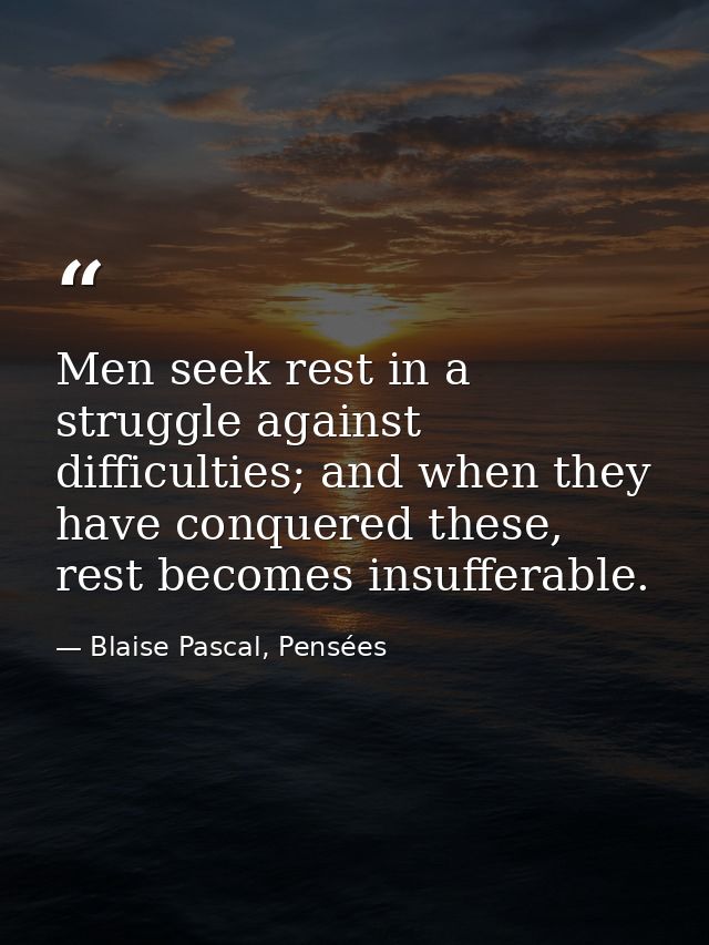 Men seek rest in a struggle against difficulties; and when they have conquered these, rest becomes insufferable. — Blaise Pascal, Pensées