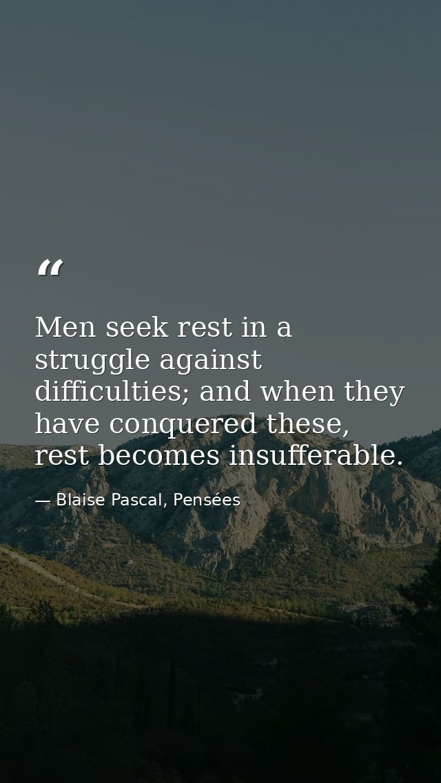 Men seek rest in a struggle against difficulties; and when they have conquered these, rest becomes insufferable. — Blaise Pascal, Pensées