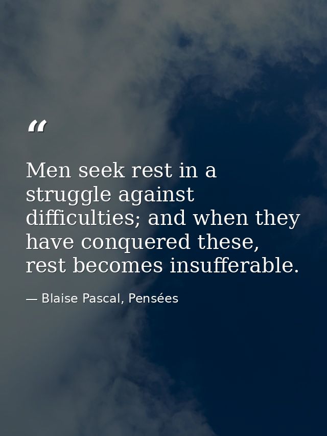 Men seek rest in a struggle against difficulties; and when they have conquered these, rest becomes insufferable. — Blaise Pascal, Pensées