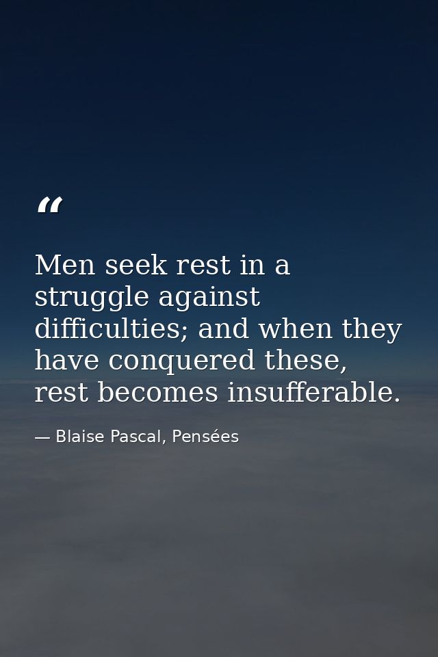 Men seek rest in a struggle against difficulties; and when they have conquered these, rest becomes insufferable. — Blaise Pascal, Pensées