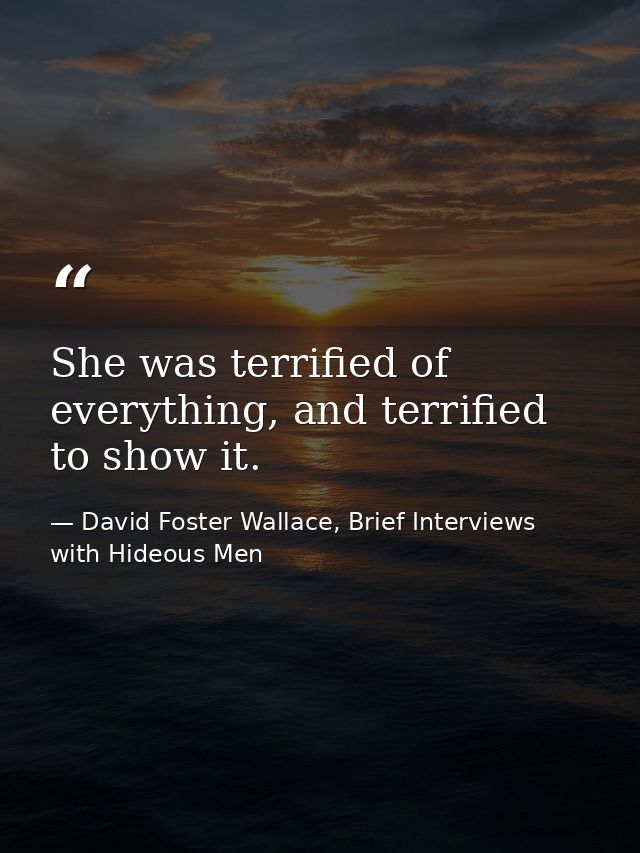 She was terrified of everything, and terrified to show it. — David Foster Wallace, Brief Interviews with Hideous Men