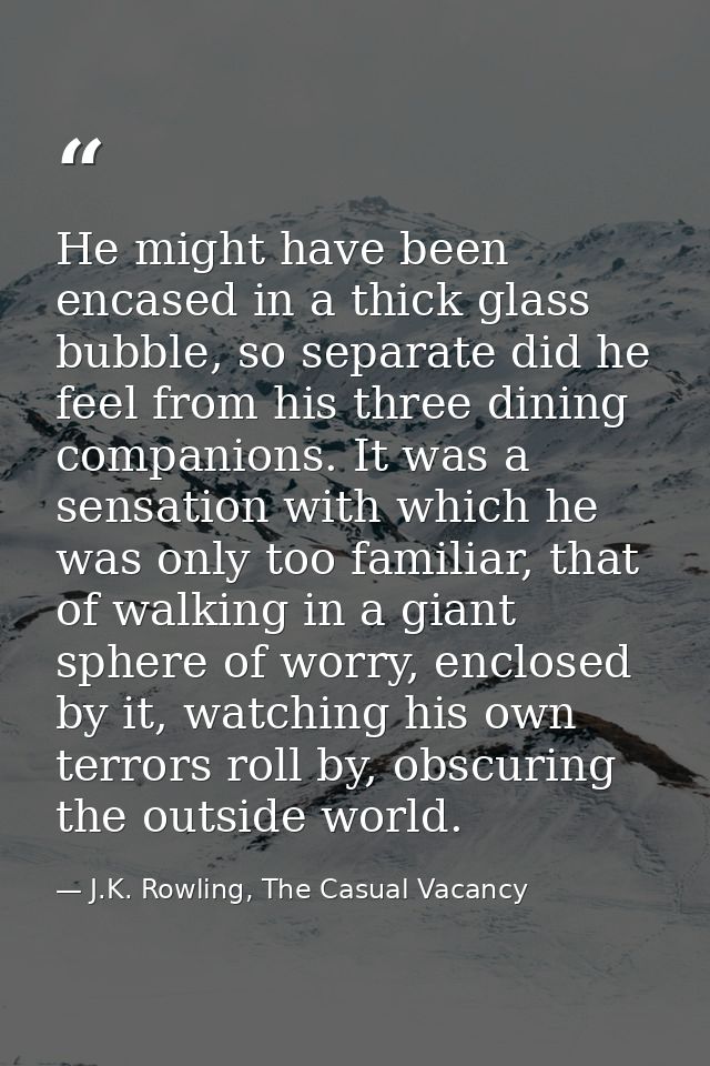 He might have been encased in a thick glass bubble, so separate did he feel from his three dining companions. It was a s — J.K. Rowling, The Casual Vacancy