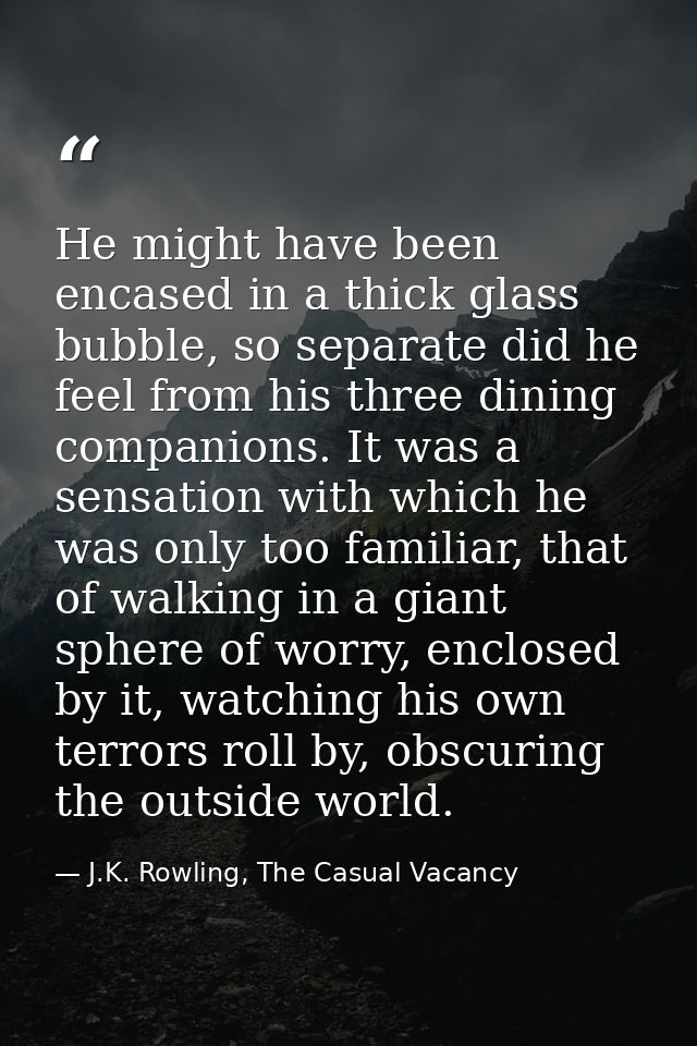 He might have been encased in a thick glass bubble, so separate did he feel from his three dining companions. It was a s — J.K. Rowling, The Casual Vacancy