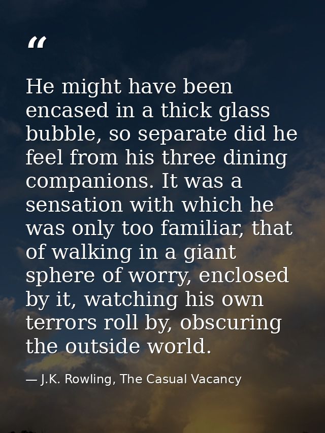 He might have been encased in a thick glass bubble, so separate did he feel from his three dining companions. It was a s — J.K. Rowling, The Casual Vacancy