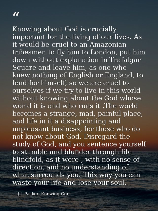 Knowing about God is crucially important for the living of our lives. As it would be cruel to an Amazonian tribesmen to  — J.I. Packer, Knowing God