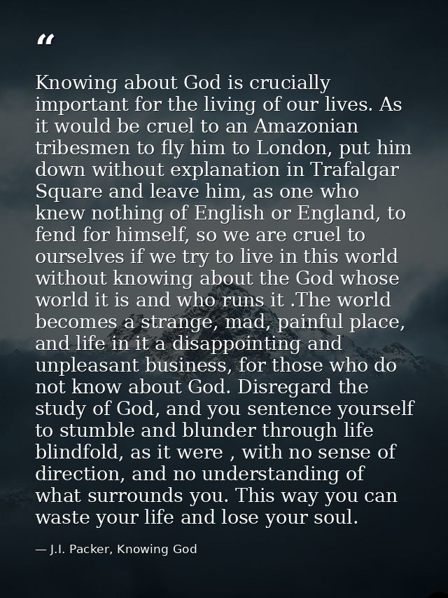 Knowing about God is crucially important for the living of our lives. As it would be cruel to an Amazonian tribesmen to  — J.I. Packer, Knowing God