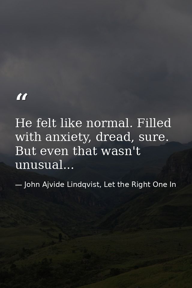 He felt like normal. Filled with anxiety, dread, sure. But even that wasn't unusual... — John Ajvide Lindqvist, Let the Right One In