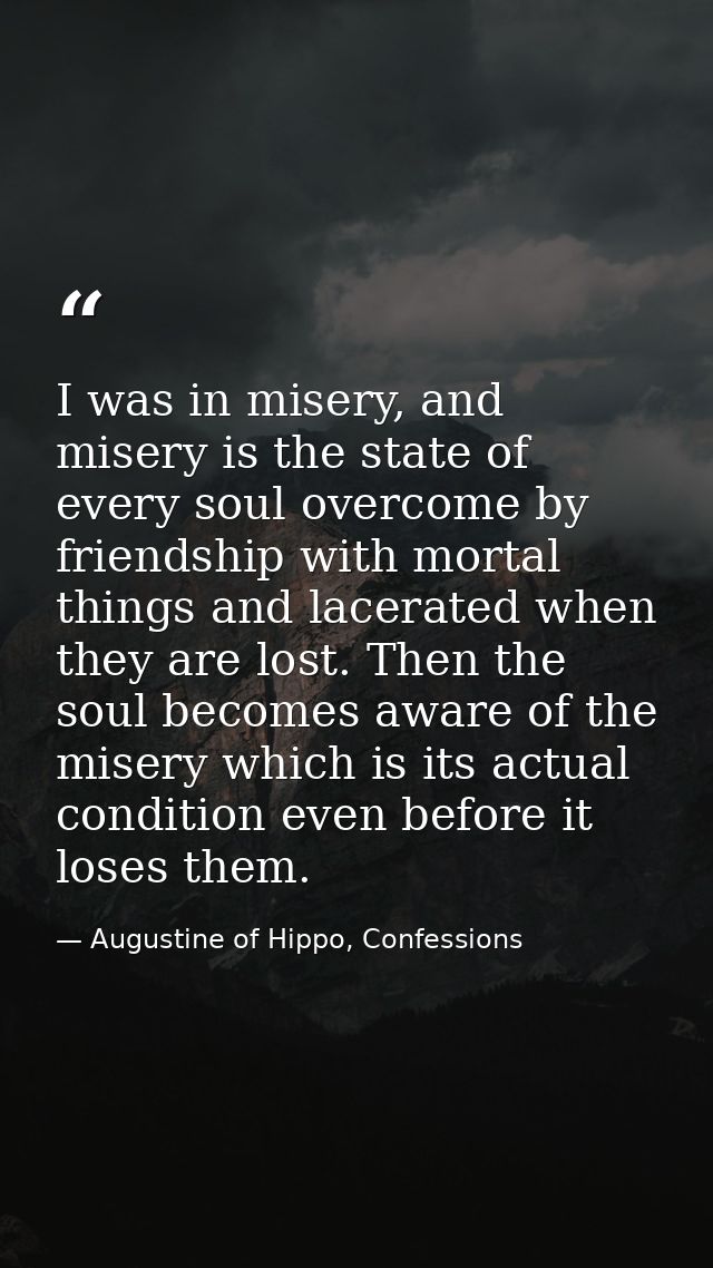I was in misery, and misery is the state of every soul overcome by friendship with mortal things and lacerated when they — Augustine of Hippo, Confessions