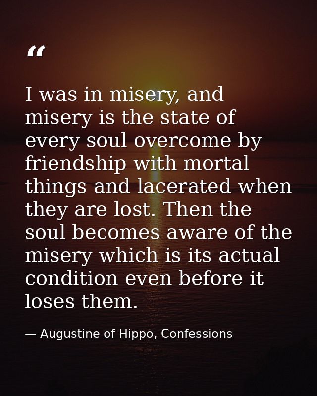 I was in misery, and misery is the state of every soul overcome by friendship with mortal things and lacerated when they — Augustine of Hippo, Confessions
