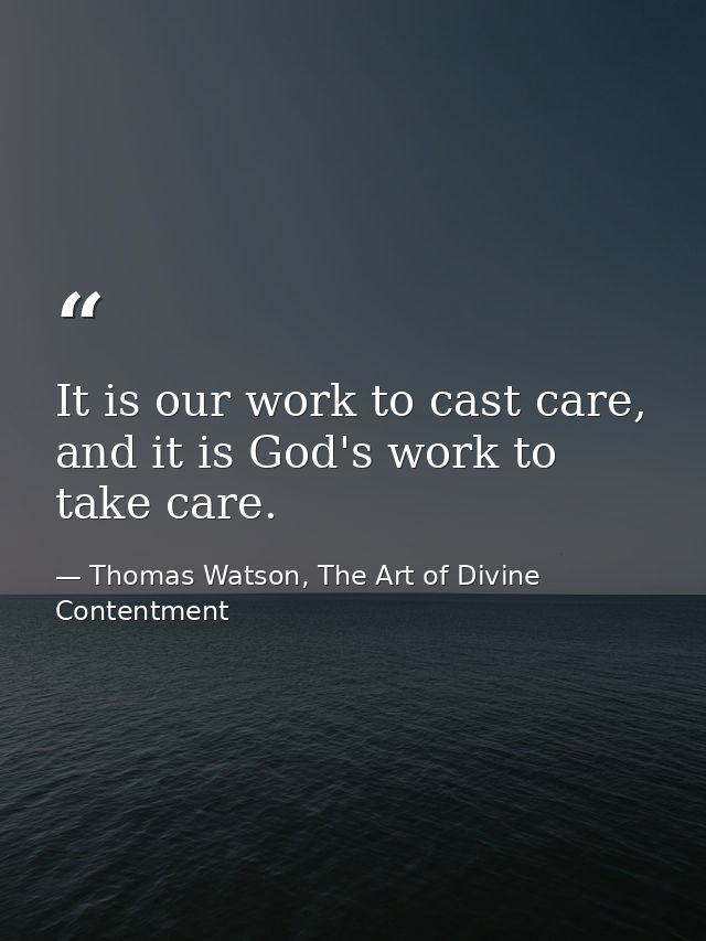 It is our work to cast care, and it is God's work to take care. — Thomas Watson, The Art of Divine Contentment
