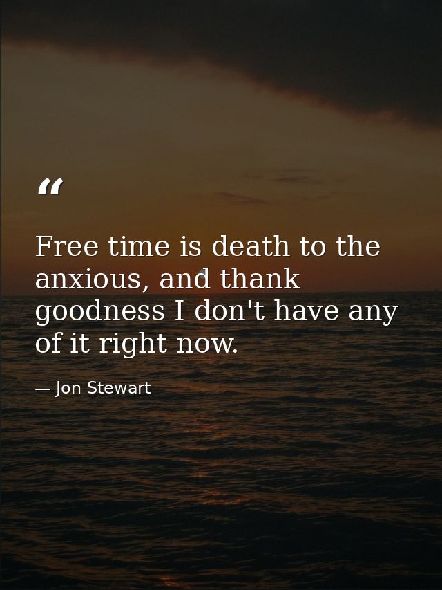 Free time is death to the anxious, and thank goodness I don't have any of it right now. — Jon Stewart