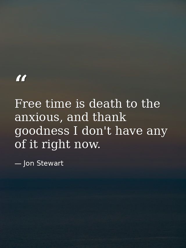 Free time is death to the anxious, and thank goodness I don't have any of it right now. — Jon Stewart