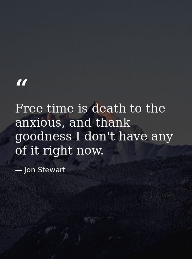 Free time is death to the anxious, and thank goodness I don't have any of it right now. — Jon Stewart