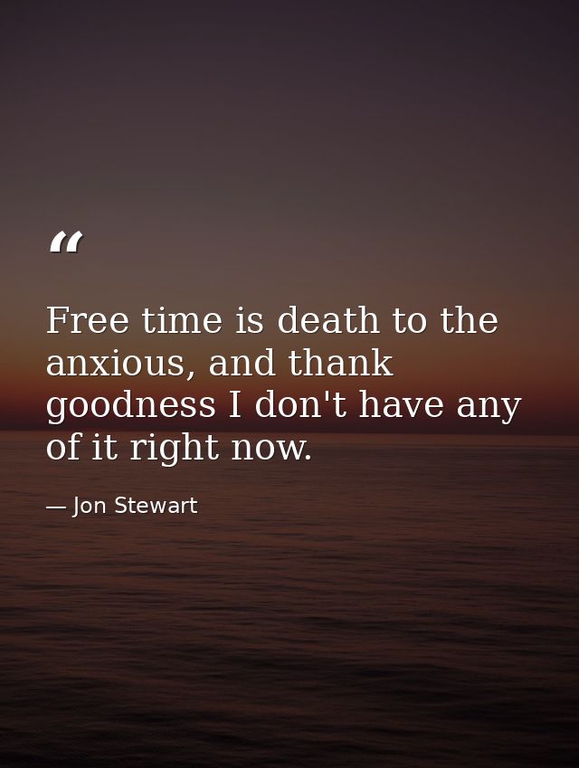 Free time is death to the anxious, and thank goodness I don't have any of it right now. — Jon Stewart