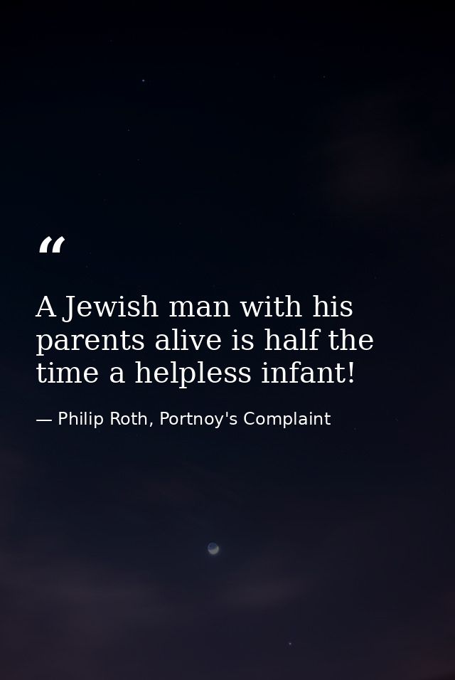 A Jewish man with his parents alive is half the time a helpless infant! — Philip Roth, Portnoy's Complaint