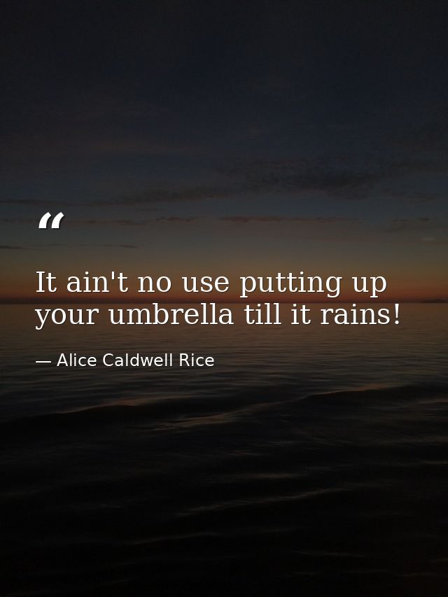It ain't no use putting up your umbrella till it rains! — Alice Caldwell Rice