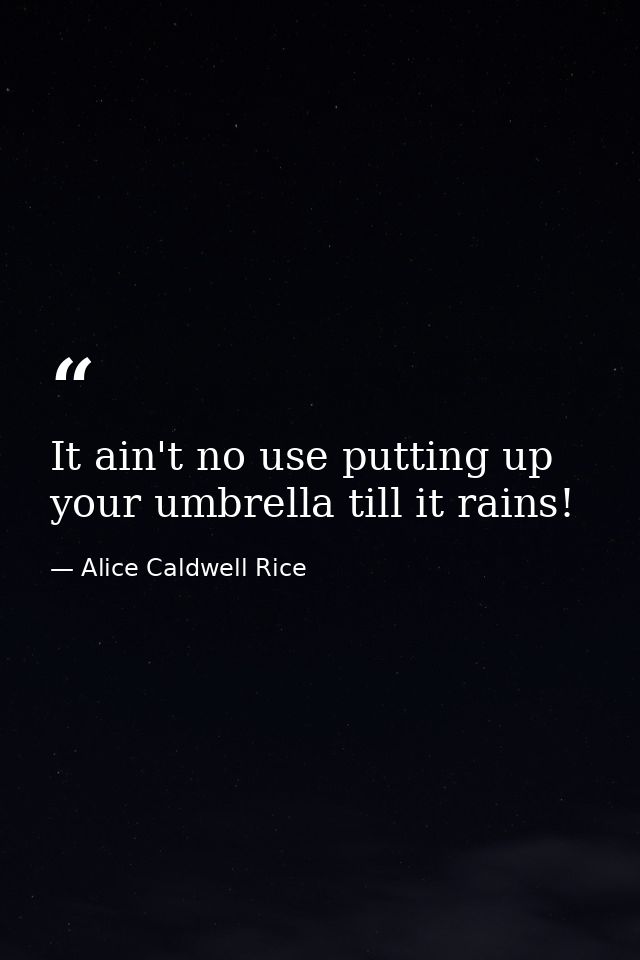 It ain't no use putting up your umbrella till it rains! — Alice Caldwell Rice