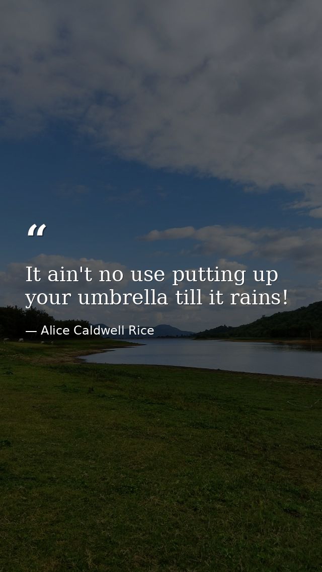 It ain't no use putting up your umbrella till it rains! — Alice Caldwell Rice
