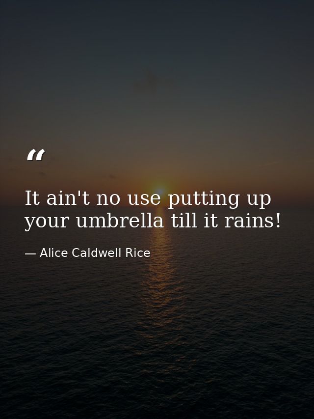 It ain't no use putting up your umbrella till it rains! — Alice Caldwell Rice