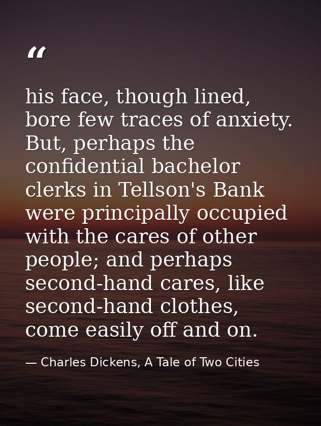 his face, though lined, bore few traces of anxiety. But, perhaps the confidential bachelor clerks in Tellson's Bank were — Charles Dickens, A Tale of Two Cities