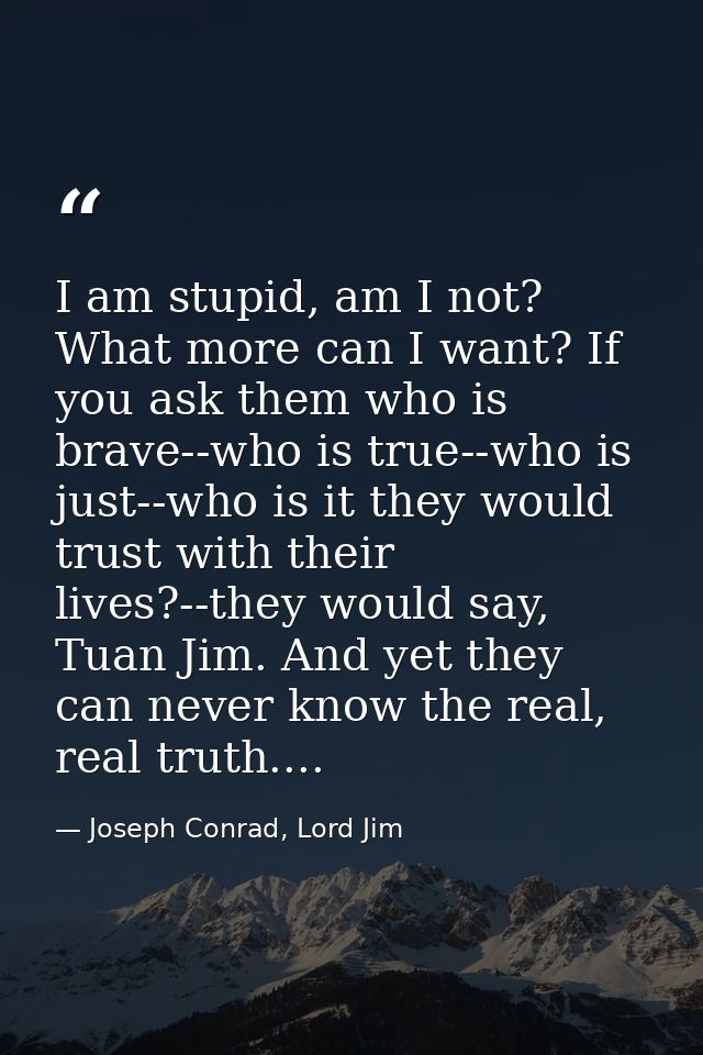 I am stupid, am I not? What more can I want? If you ask them who is brave--who is true--who is just--who is it they woul — Joseph Conrad, Lord Jim