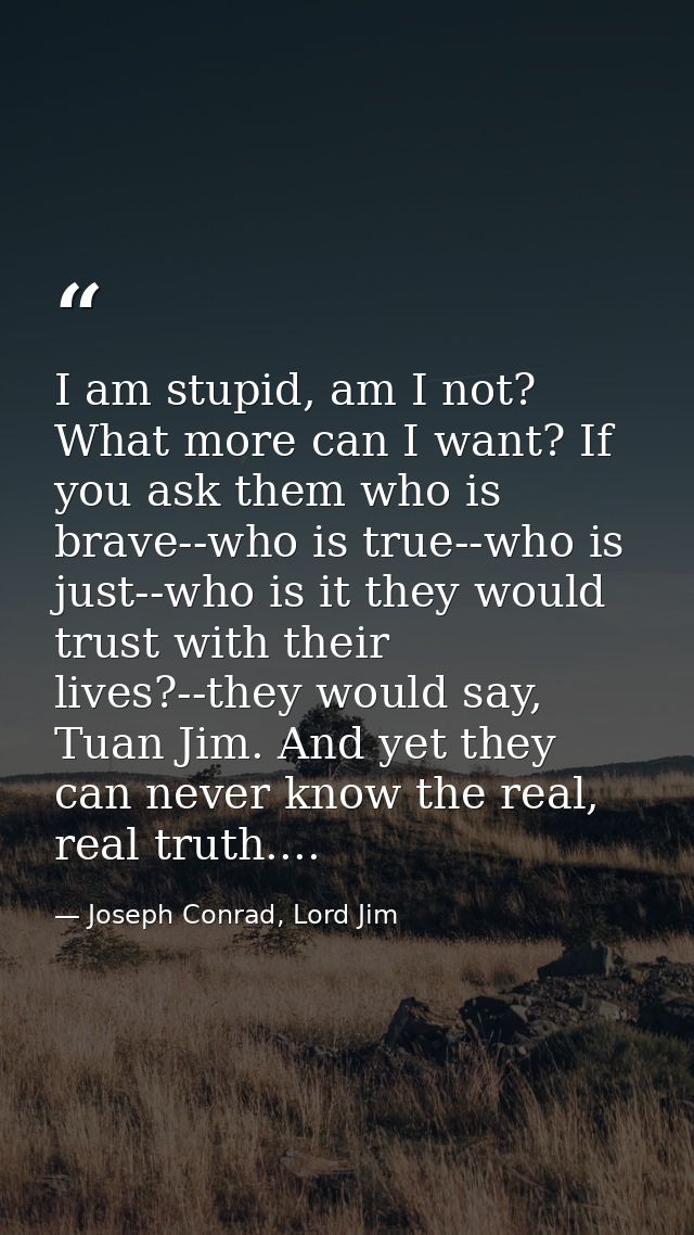 I am stupid, am I not? What more can I want? If you ask them who is brave--who is true--who is just--who is it they woul — Joseph Conrad, Lord Jim
