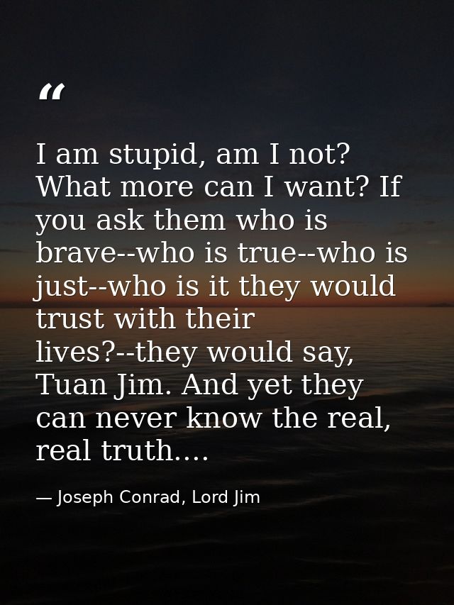 I am stupid, am I not? What more can I want? If you ask them who is brave--who is true--who is just--who is it they woul — Joseph Conrad, Lord Jim