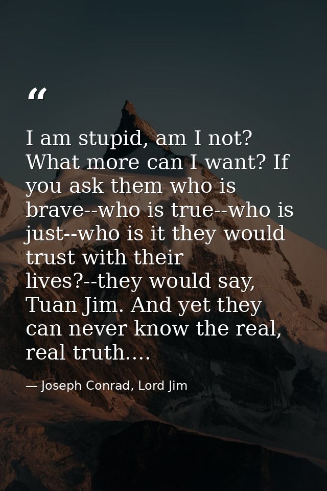 I am stupid, am I not? What more can I want? If you ask them who is brave--who is true--who is just--who is it they woul — Joseph Conrad, Lord Jim