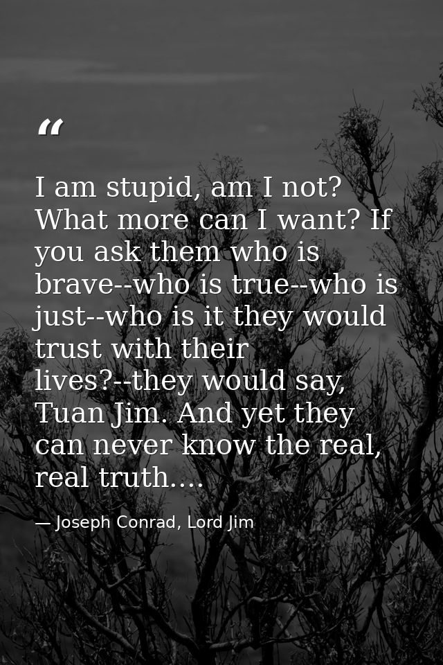 I am stupid, am I not? What more can I want? If you ask them who is brave--who is true--who is just--who is it they woul — Joseph Conrad, Lord Jim