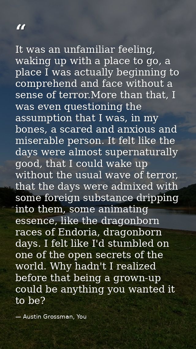 It was an unfamiliar feeling, waking up with a place to go, a place I was actually beginning to comprehend and face with — Austin Grossman, You