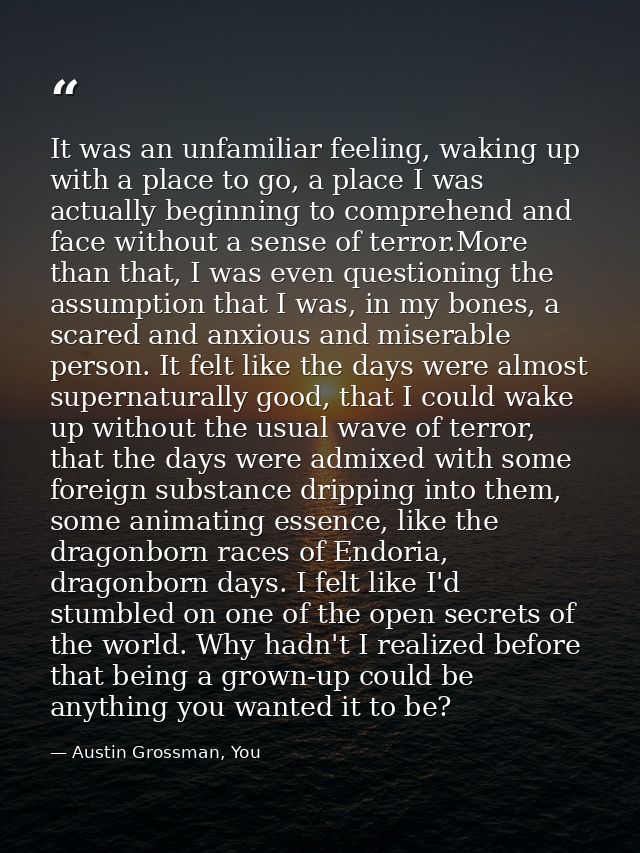 It was an unfamiliar feeling, waking up with a place to go, a place I was actually beginning to comprehend and face with — Austin Grossman, You