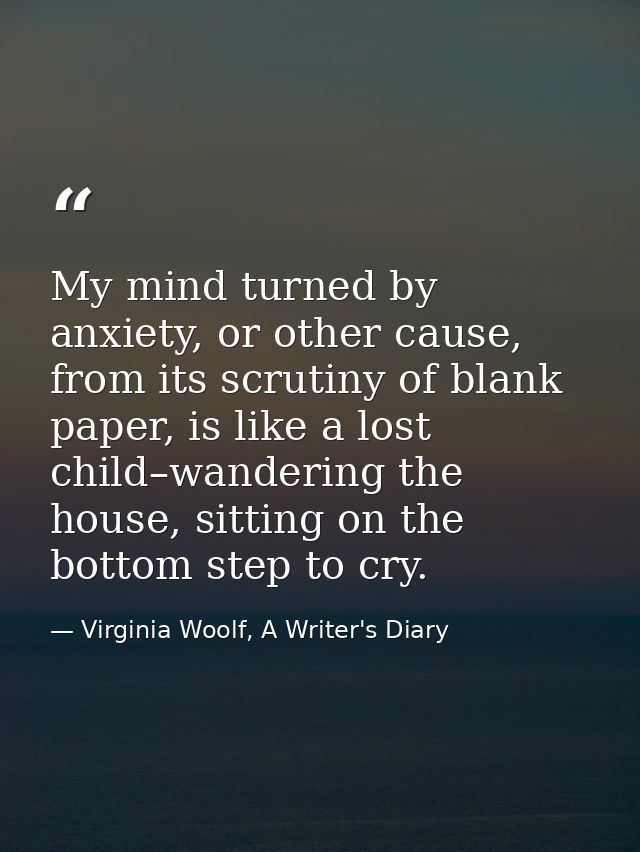 My mind turned by anxiety, or other cause, from its scrutiny of blank paper, is like a lost child–wandering the house, s — Virginia Woolf, A Writer's Diary