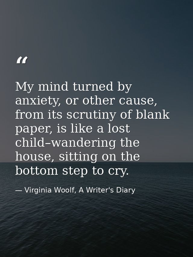 My mind turned by anxiety, or other cause, from its scrutiny of blank paper, is like a lost child–wandering the house, s — Virginia Woolf, A Writer's Diary