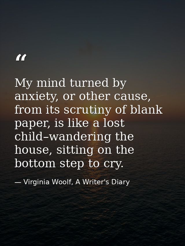My mind turned by anxiety, or other cause, from its scrutiny of blank paper, is like a lost child–wandering the house, s — Virginia Woolf, A Writer's Diary