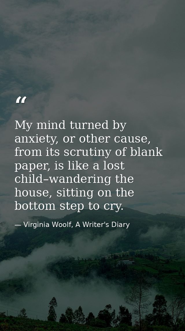 My mind turned by anxiety, or other cause, from its scrutiny of blank paper, is like a lost child–wandering the house, s — Virginia Woolf, A Writer's Diary