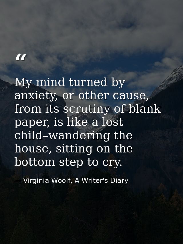 My mind turned by anxiety, or other cause, from its scrutiny of blank paper, is like a lost child–wandering the house, s — Virginia Woolf, A Writer's Diary